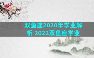 双鱼座2020年学业解析 2022双鱼座学业